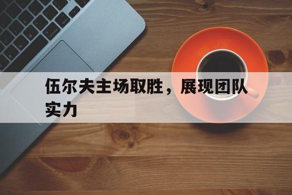 PG电子官网-伍尔夫主场取胜，展现团队实力