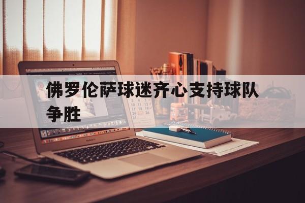 PG电子官网-佛罗伦萨球迷齐心支持球队争胜的简单介绍
